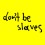 Dont Be Slaves